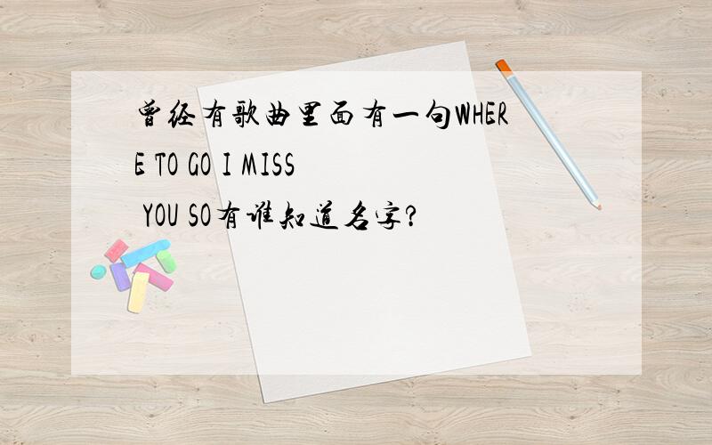 曾经有歌曲里面有一句WHERE TO GO I MISS YOU SO有谁知道名字?