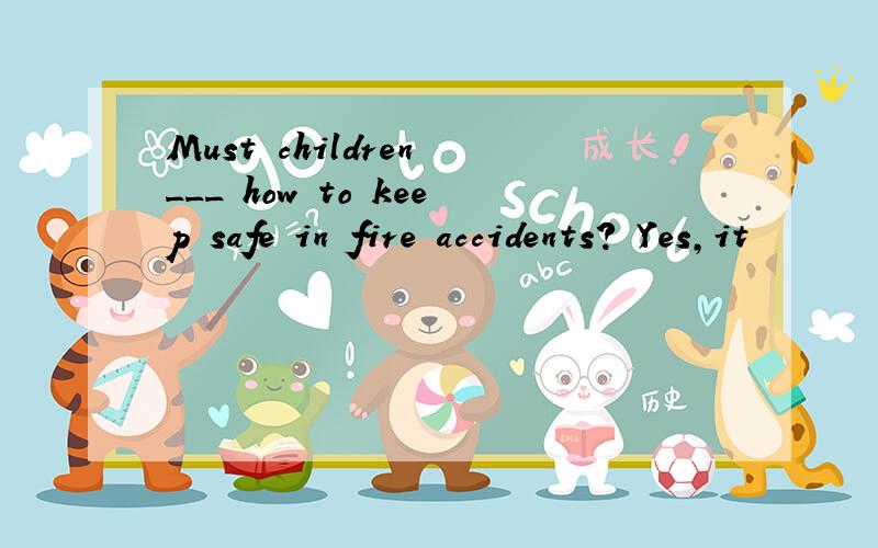 Must children ___ how to keep safe in fire accidents? Yes,it