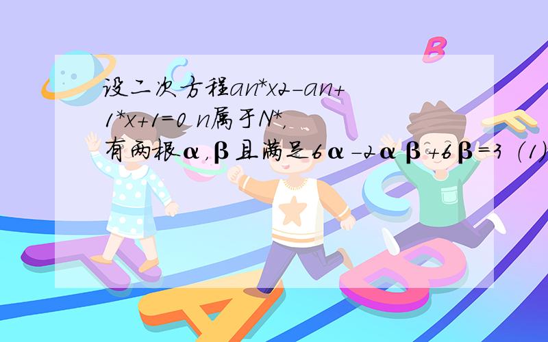 设二次方程an*x2-an+1*x+1=0 n属于N*，有两根α，β且满足6α-2αβ+6β=3 （1）试用an表示an