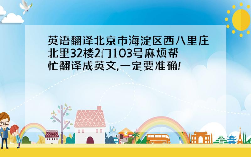 英语翻译北京市海淀区西八里庄北里32楼2门103号麻烦帮忙翻译成英文,一定要准确!