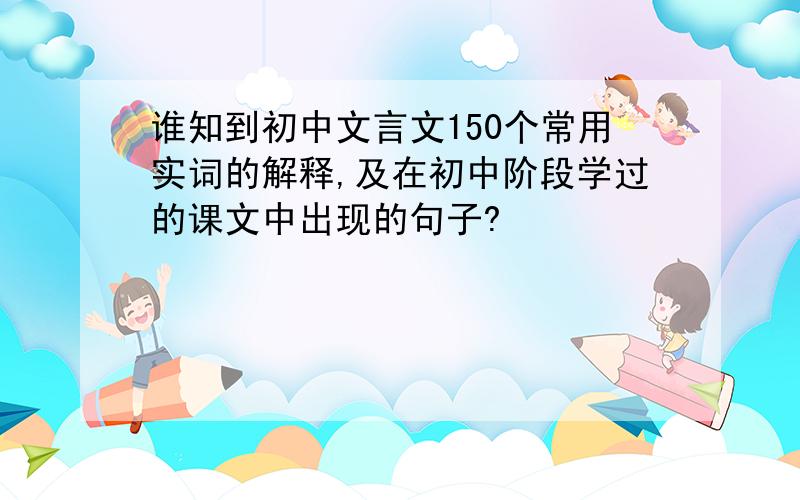 谁知到初中文言文150个常用实词的解释,及在初中阶段学过的课文中出现的句子?