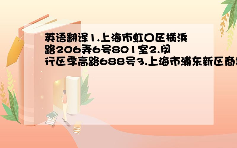 英语翻译1.上海市虹口区横浜路206弄6号801室2.闵行区季高路688号3.上海市浦东新区商城路991弄7号603室4