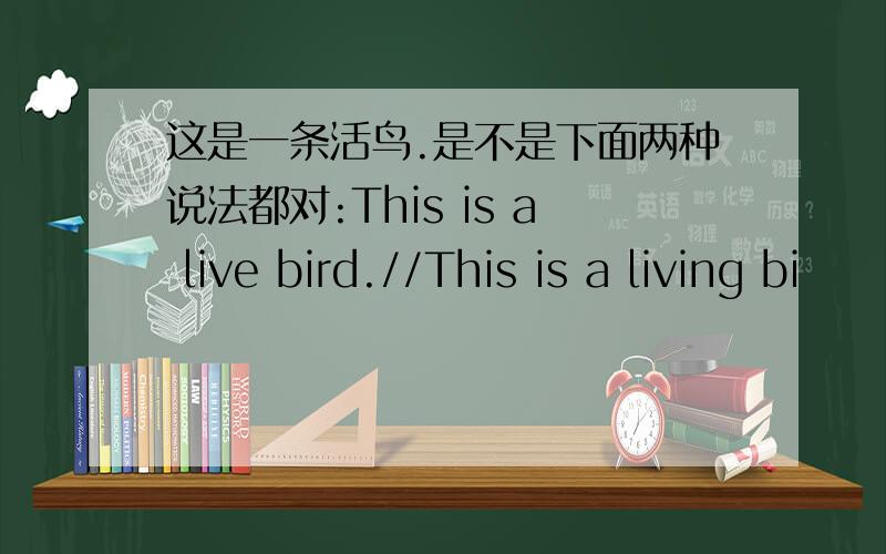 这是一条活鸟.是不是下面两种说法都对:This is a live bird.//This is a living bi