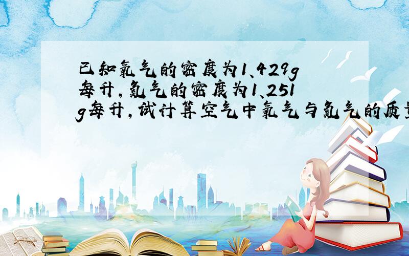 已知氧气的密度为1、429g每升,氮气的密度为1、251g每升,试计算空气中氧气与氮气的质量比.