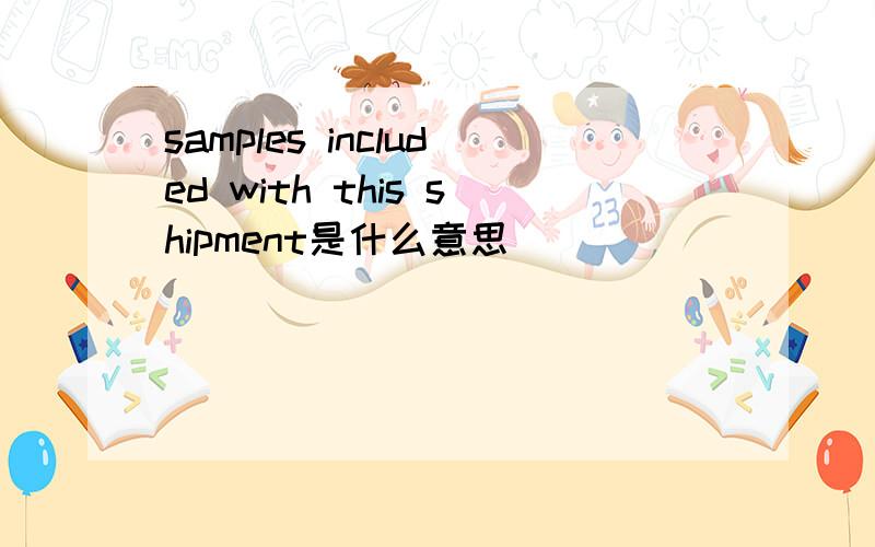 samples included with this shipment是什么意思