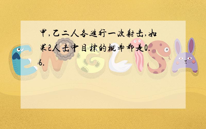 甲,乙二人各进行一次射击,如果2人击中目标的概率都是0.6.