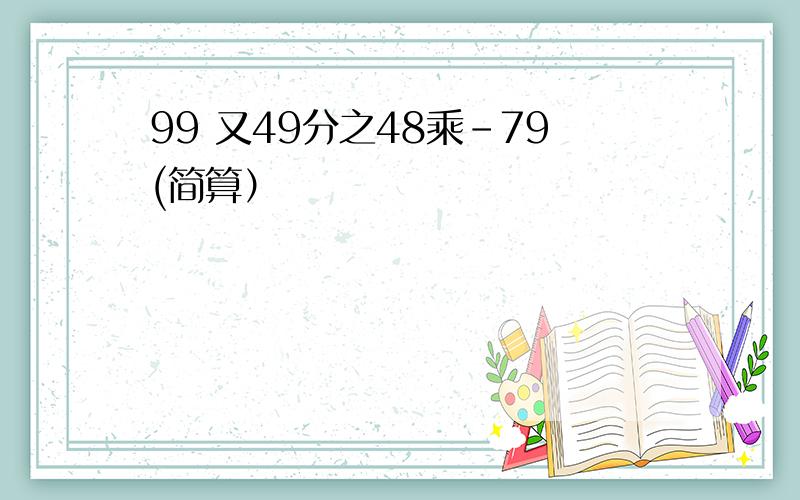 99 又49分之48乘-79(简算）