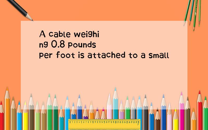 A cable weighing 0.8 pounds per foot is attached to a small