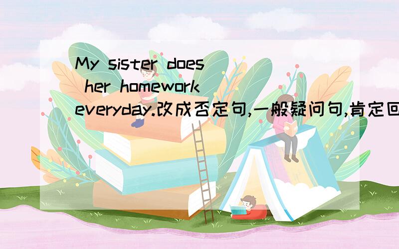 My sister does her homework everyday.改成否定句,一般疑问句,肯定回答,否定回答