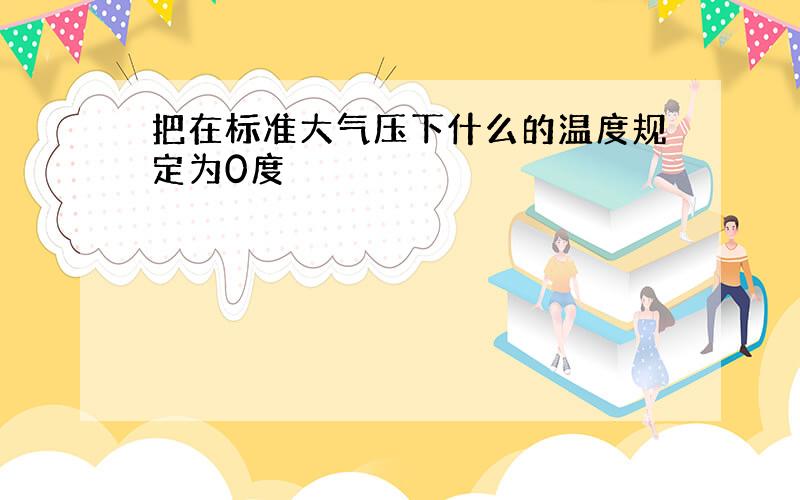 把在标准大气压下什么的温度规定为0度