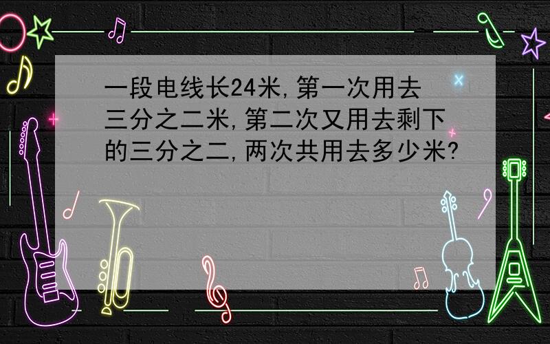 一段电线长24米,第一次用去三分之二米,第二次又用去剩下的三分之二,两次共用去多少米?