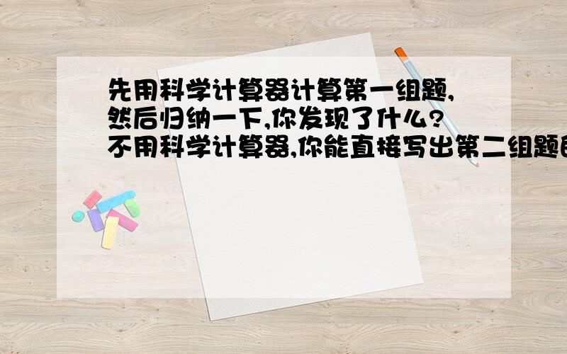 先用科学计算器计算第一组题,然后归纳一下,你发现了什么?不用科学计算器,你能直接写出第二组题的答案吗?