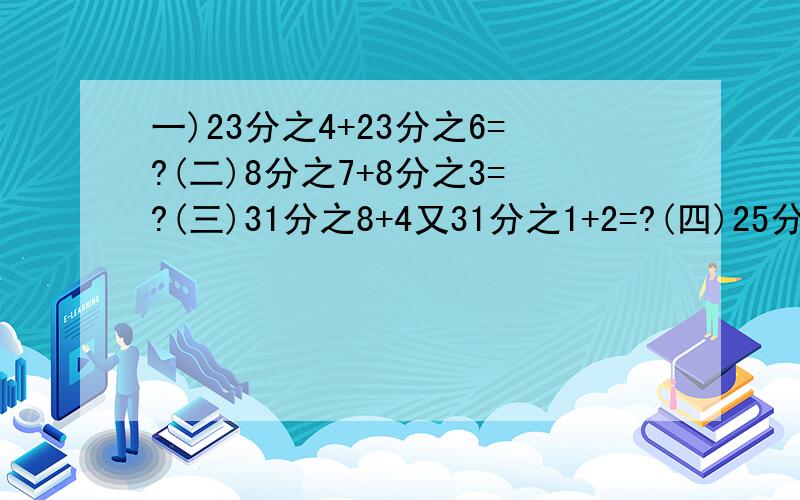 一)23分之4+23分之6=?(二)8分之7+8分之3=?(三)31分之8+4又31分之1+2=?(四)25分之14+2