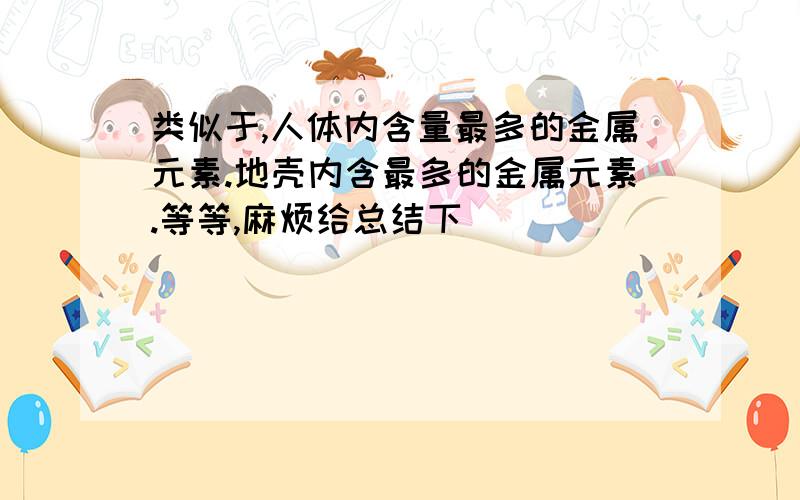 类似于,人体内含量最多的金属元素.地壳内含最多的金属元素.等等,麻烦给总结下