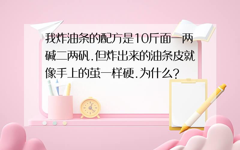 我炸油条的配方是10斤面一两碱二两矾.但炸出来的油条皮就像手上的茧一样硬.为什么?