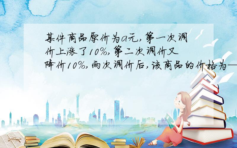 某件商品原价为a元,第一次调价上涨了10％,第二次调价又降价10％,两次调价后,该商品的价格为——元.