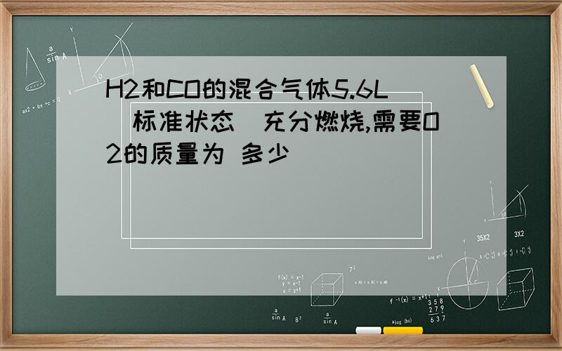 H2和CO的混合气体5.6L(标准状态)充分燃烧,需要O2的质量为 多少