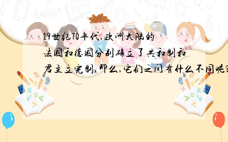 19世纪70年代,欧洲大陆的法国和德国分别确立了共和制和君主立宪制,那么,它们之间有什么不同呢?