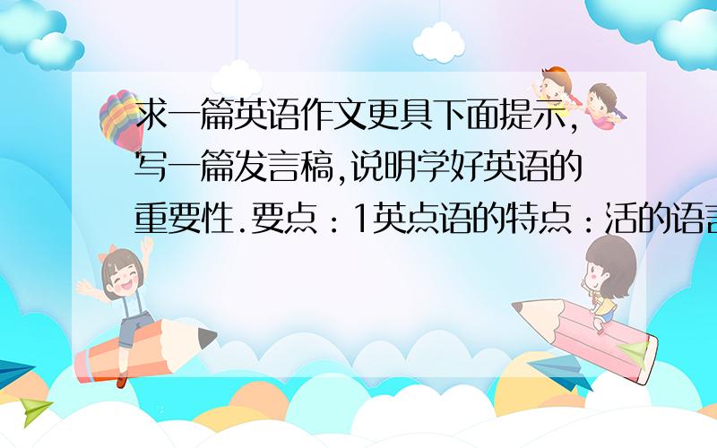 求一篇英语作文更具下面提示,写一篇发言稿,说明学好英语的重要性.要点：1英点语的特点：活的语言,在世界范围内广泛实用.2