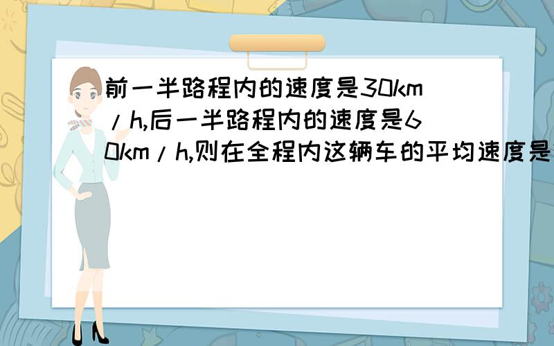 前一半路程内的速度是30km/h,后一半路程内的速度是60km/h,则在全程内这辆车的平均速度是?