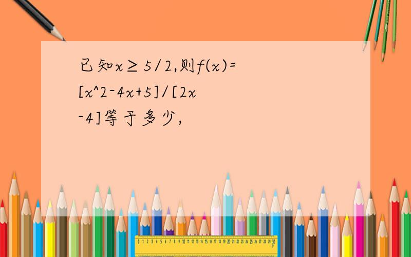 已知x≥5/2,则f(x)=[x^2-4x+5]/[2x-4]等于多少,