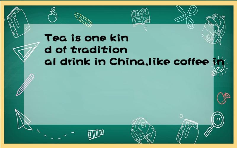 Tea is one kind of traditional drink in China,like coffee in