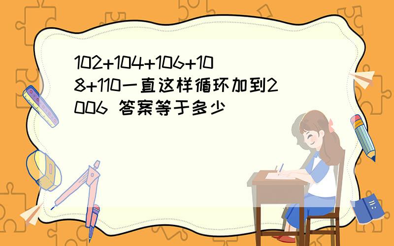 102+104+106+108+110一直这样循环加到2006 答案等于多少