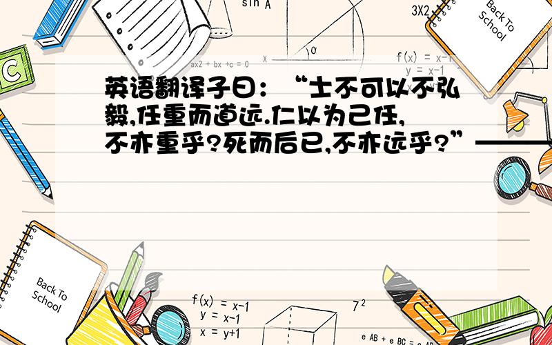 英语翻译子曰：“士不可以不弘毅,任重而道远.仁以为己任,不亦重乎?死而后已,不亦远乎?”————————————————