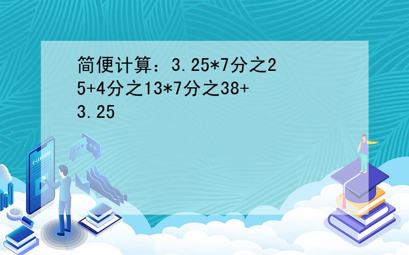 简便计算：3.25*7分之25+4分之13*7分之38+3.25