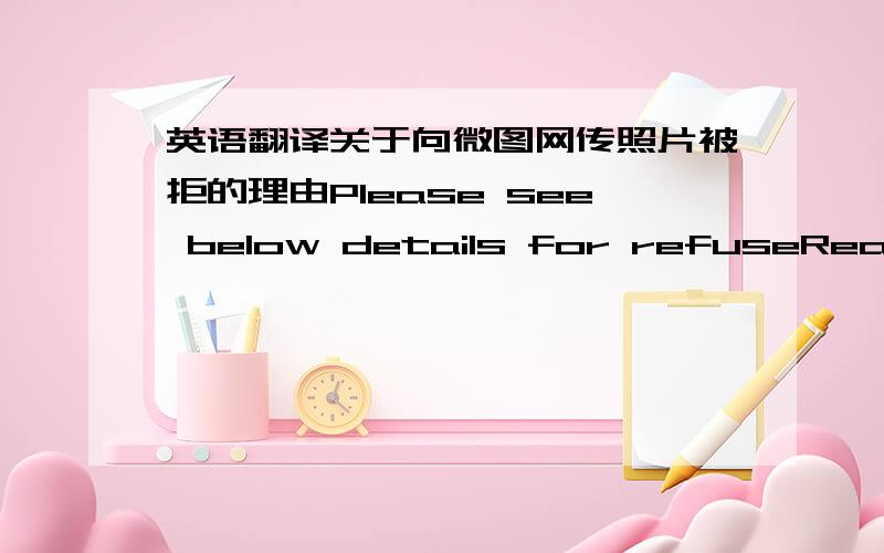 英语翻译关于向微图网传照片被拒的理由Please see below details for refuseReason: