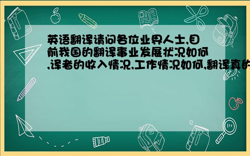 英语翻译请问各位业界人士,目前我国的翻译事业发展状况如何,译者的收入情况,工作情况如何,翻译真的是金饭碗吗?中医翻译有无