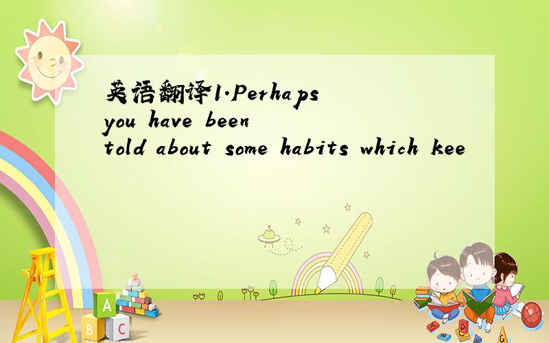 英语翻译1.Perhaps you have been told about some habits which kee