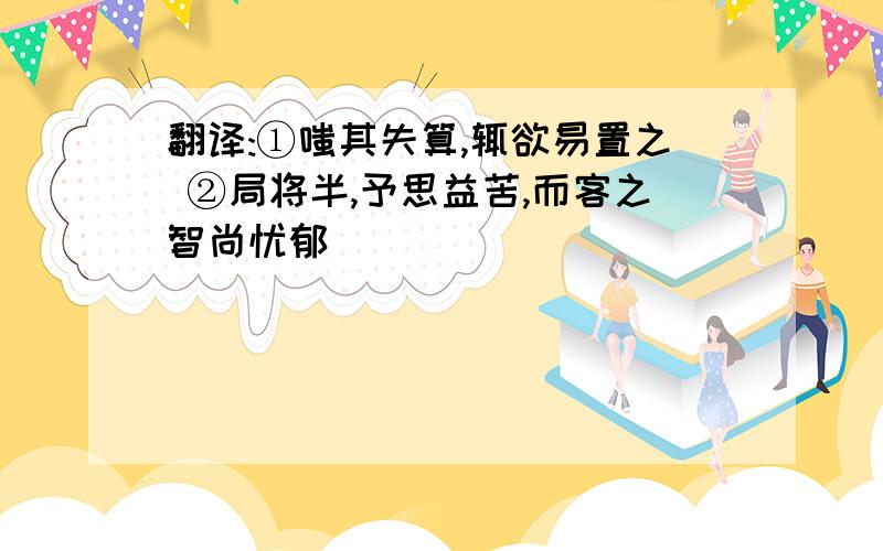 翻译:①嗤其失算,辄欲易置之 ②局将半,予思益苦,而客之智尚忧郁