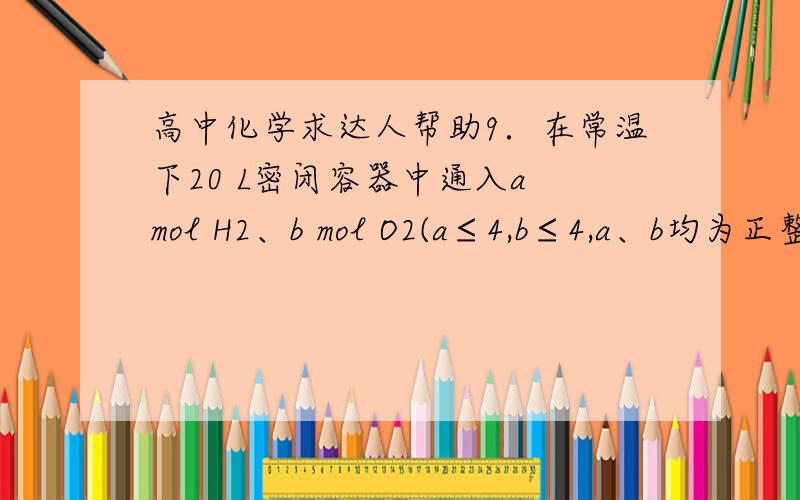 高中化学求达人帮助9．在常温下20 L密闭容器中通入a mol H2、b mol O2(a≤4,b≤4,a、b均为正整数