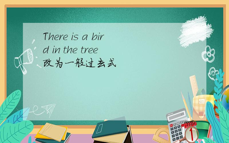 There is a bird in the tree 改为一般过去式