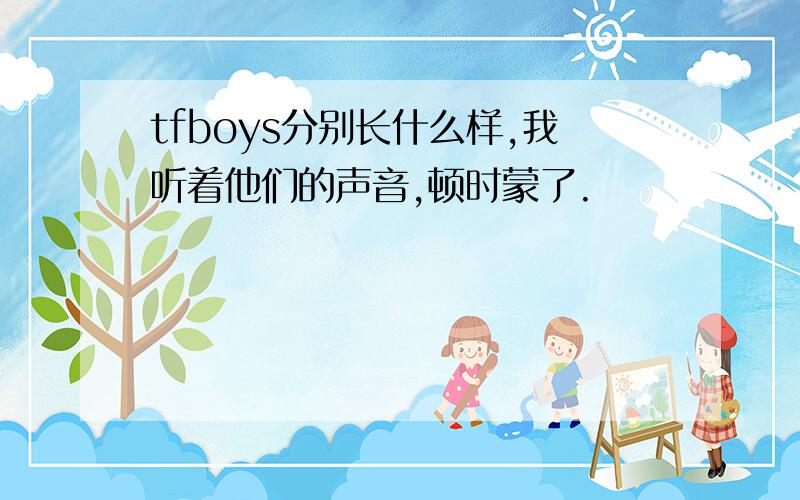 tfboys分别长什么样,我听着他们的声音,顿时蒙了.