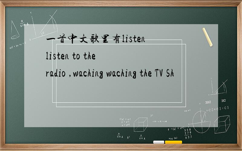 一首中文歌里有listen listen to the radio ,waching waching the TV Sh