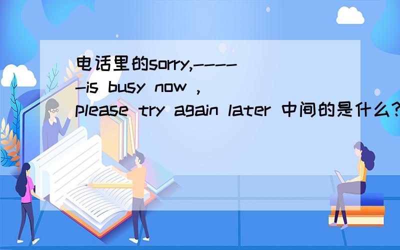 电话里的sorry,-----is busy now ,please try again later 中间的是什么?