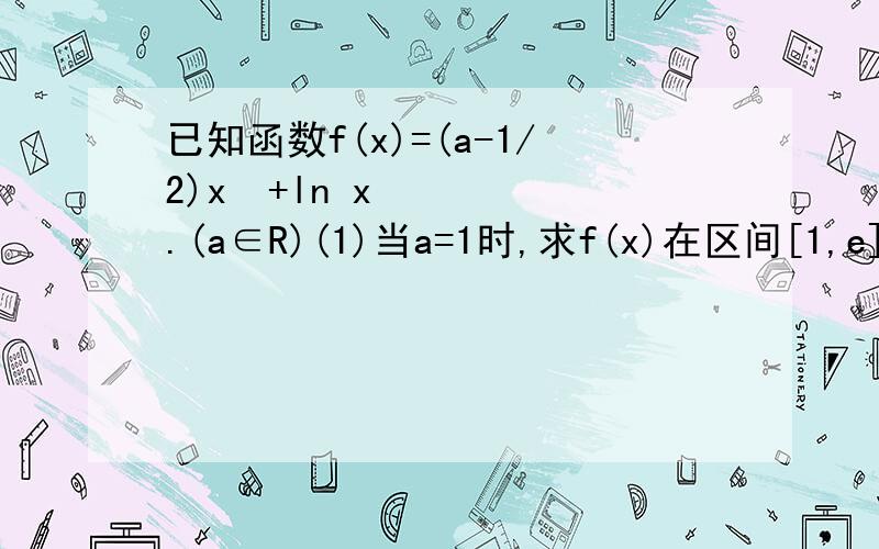 已知函数f(x)=(a-1/2)x²+ln x.(a∈R)(1)当a=1时,求f(x)在区间[1,e]上的最大