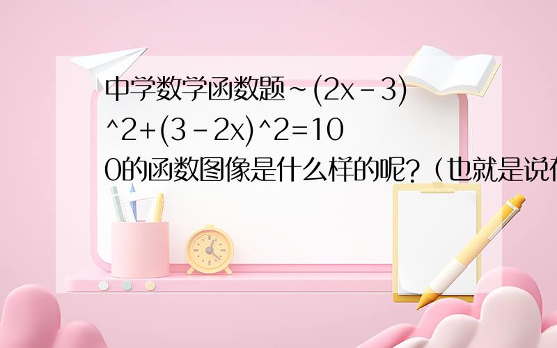 中学数学函数题~(2x-3)^2+(3-2x)^2=100的函数图像是什么样的呢?（也就是说在x,y坐标系里面） 是不是