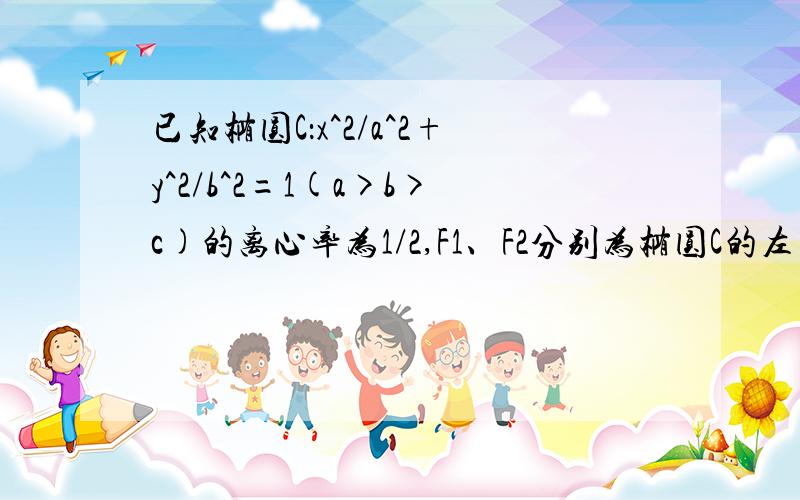 已知椭圆C：x^2/a^2+y^2/b^2=1(a>b>c)的离心率为1/2,F1、F2分别为椭圆C的左右两焦点,若椭圆