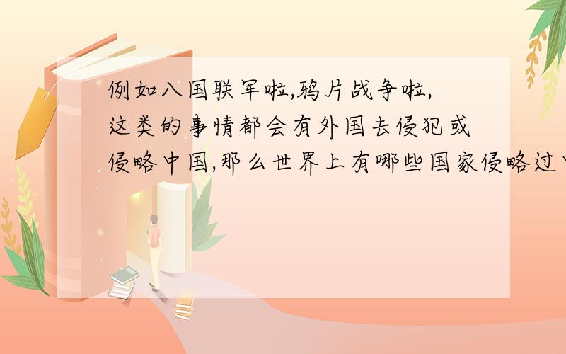 例如八国联军啦,鸦片战争啦,这类的事情都会有外国去侵犯或侵略中国,那么世界上有哪些国家侵略过中国呐?（像美、德、日、英等