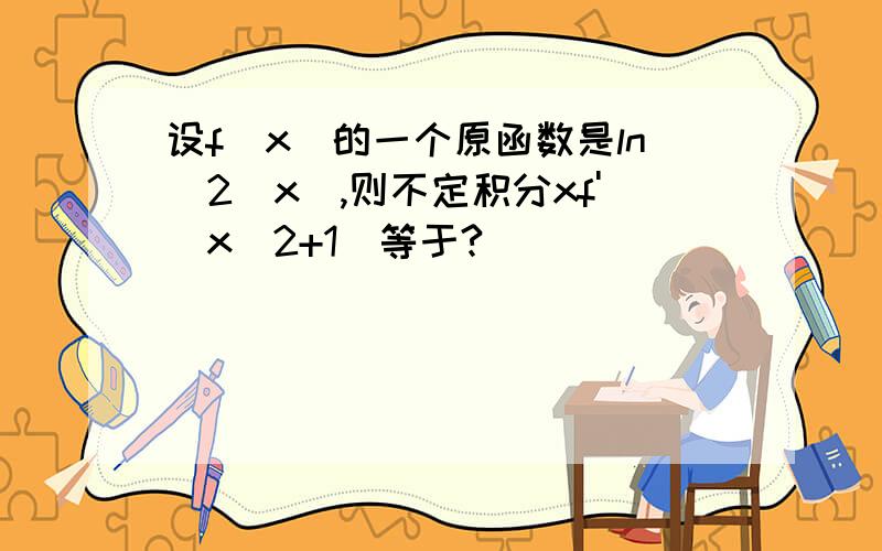 设f(x)的一个原函数是ln^2(x),则不定积分xf'(x^2+1)等于?