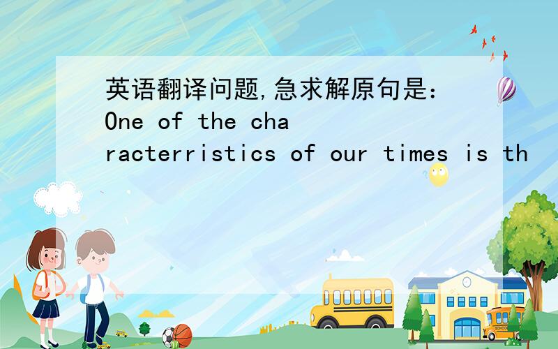 英语翻译问题,急求解原句是：One of the characterristics of our times is th