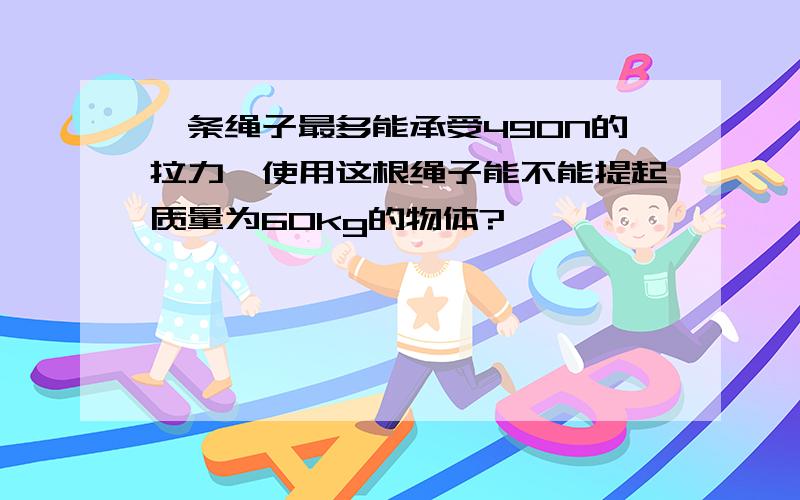 一条绳子最多能承受490N的拉力,使用这根绳子能不能提起质量为60kg的物体?