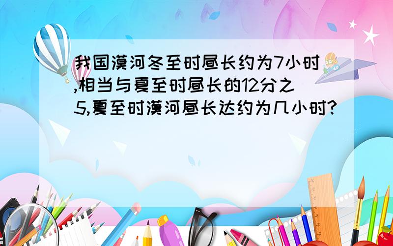 我国漠河冬至时昼长约为7小时,相当与夏至时昼长的12分之5,夏至时漠河昼长达约为几小时?