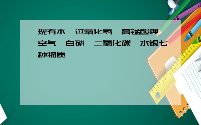 现有水、过氧化氢、高锰酸钾、空气、白磷、二氧化碳、水银七种物质