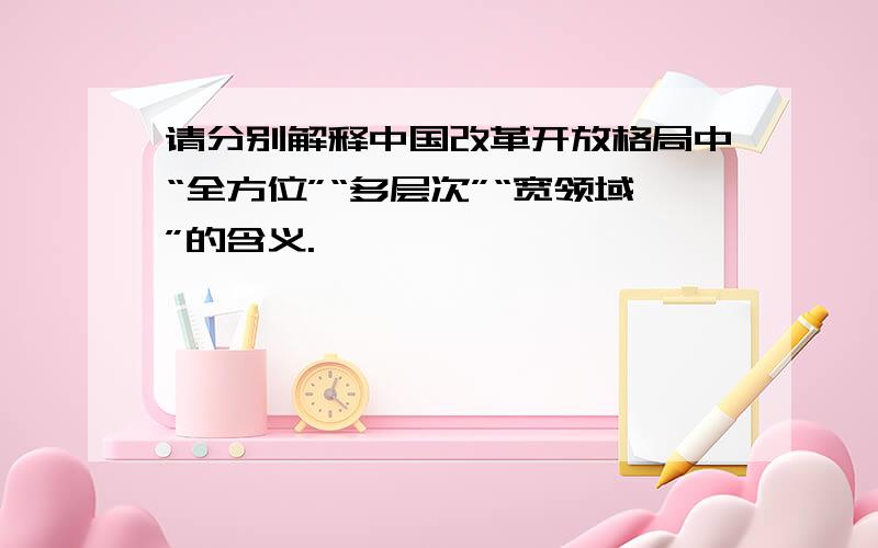 请分别解释中国改革开放格局中“全方位”“多层次”“宽领域”的含义.