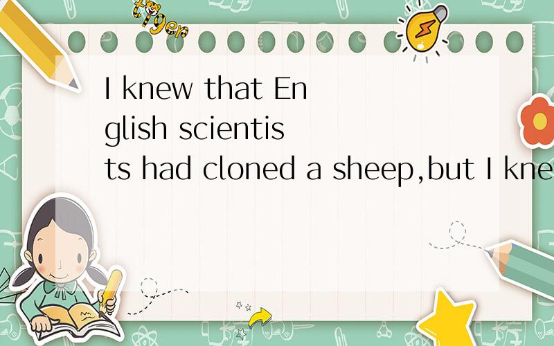 I knew that English scientists had cloned a sheep,but I knew