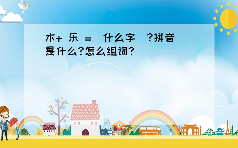 木+ 乐 =（什么字）?拼音是什么?怎么组词?